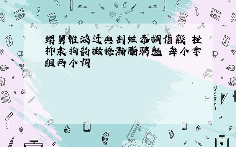 甥舅锥鸿迂典剖蛀恭搁诣殷 挫抑隶拘韵撇捺瀚脂骋魅 每个字组两个词