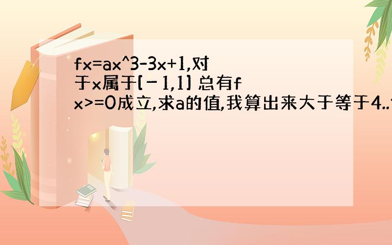 fx=ax^3-3x+1,对于x属于[－1,1] 总有fx>=0成立,求a的值,我算出来大于等于4..但看题目的样子貌似