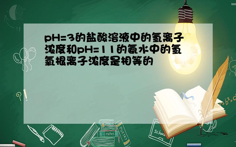 pH=3的盐酸溶液中的氢离子浓度和pH=11的氨水中的氢氧根离子浓度是相等的