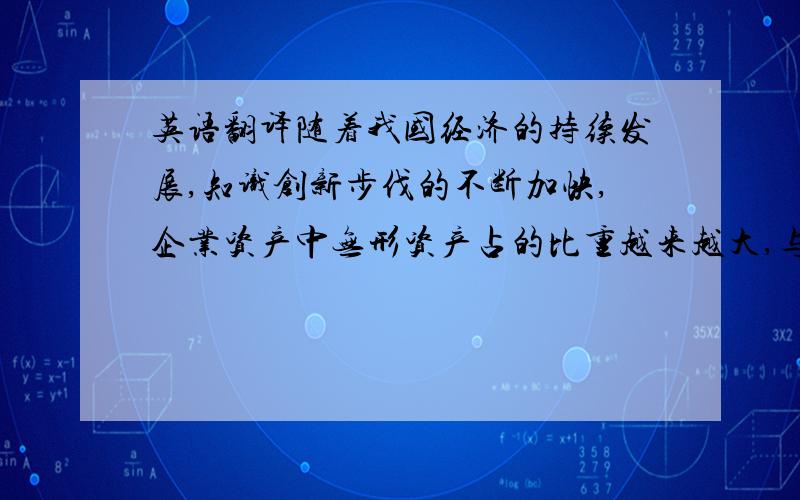 英语翻译随着我国经济的持续发展,知识创新步伐的不断加快,企业资产中无形资产占的比重越来越大,与知识、技术产品更新联系比较