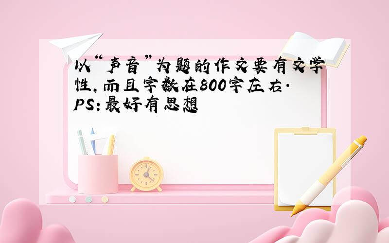 以“声音”为题的作文要有文学性,而且字数在800字左右.PS:最好有思想