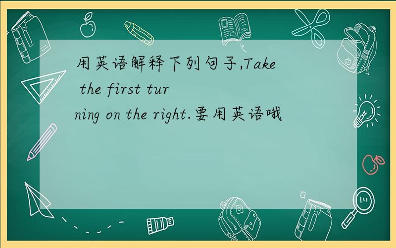 用英语解释下列句子,Take the first turning on the right.要用英语哦