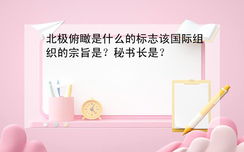 北极俯瞰是什么的标志该国际组织的宗旨是？秘书长是？