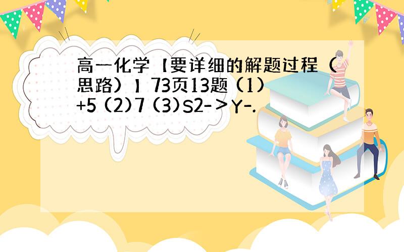 高一化学【要详细的解题过程（思路）】73页13题 (1)+5 (2)7 (3)S2-＞Y-.