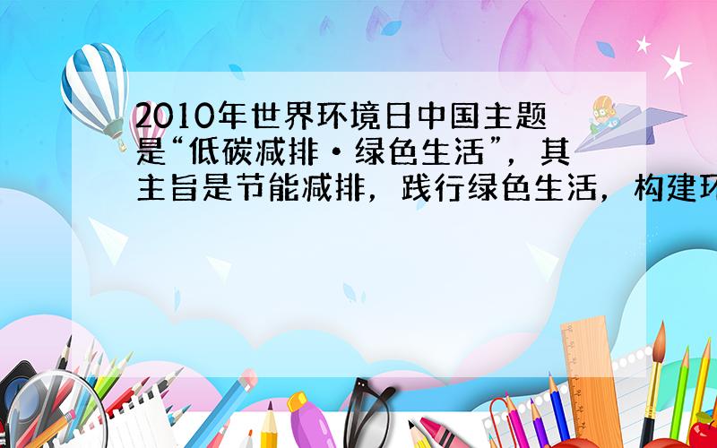 2010年世界环境日中国主题是“低碳减排•绿色生活”，其主旨是节能减排，践行绿色生活，构建环境友好型社会．下列做法中不符