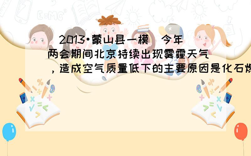 （2013•蒙山县一模）今年两会期间北京持续出现雾霾天气，造成空气质量低下的主要原因是化石燃料的大量使用．回答下列问题：