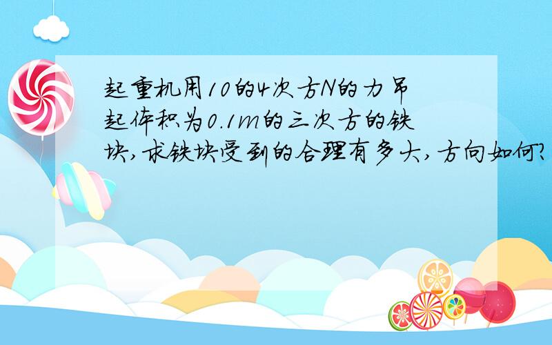 起重机用10的4次方N的力吊起体积为0.1m的三次方的铁块,求铁块受到的合理有多大,方向如何?【急需】答对的