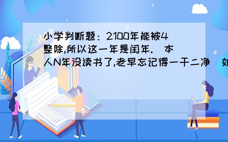 小学判断题：2100年能被4整除,所以这一年是闰年.(本人N年没读书了,老早忘记得一干二净)如题