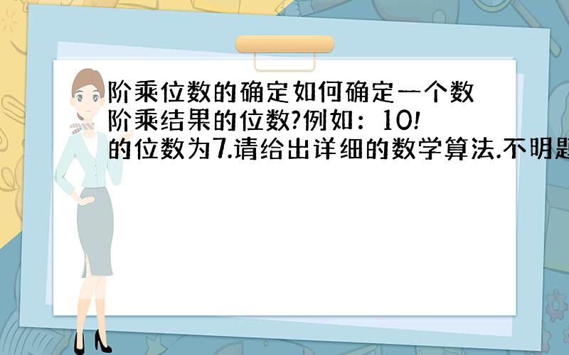 阶乘位数的确定如何确定一个数阶乘结果的位数?例如：10!的位数为7.请给出详细的数学算法.不明题意的人不要发言.