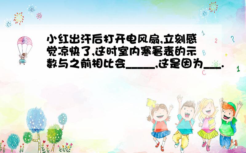 小红出汗后打开电风扇,立刻感觉凉快了,这时室内寒暑表的示数与之前相比会_____,这是因为___.