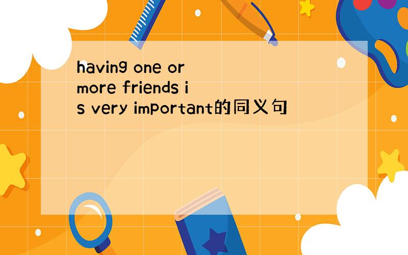 having one or more friends is very important的同义句