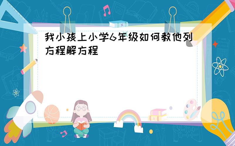 我小孩上小学6年级如何教他列方程解方程