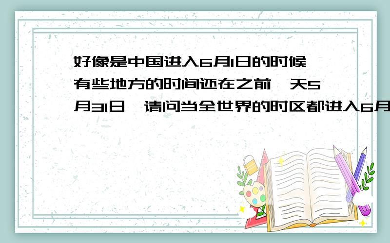 好像是中国进入6月1日的时候有些地方的时间还在之前一天5月31日,请问当全世界的时区都进入6月1日的时候,中国北京时间是