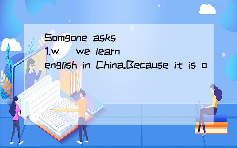 Somgone asks (1.w )we learn english in China.Because it is o