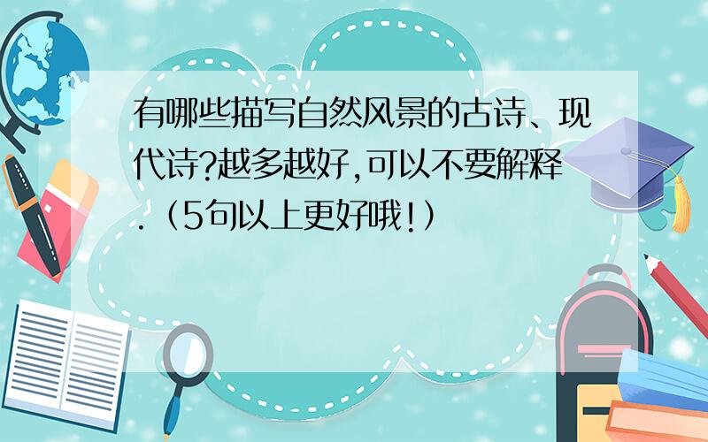 有哪些描写自然风景的古诗、现代诗?越多越好,可以不要解释.（5句以上更好哦!）