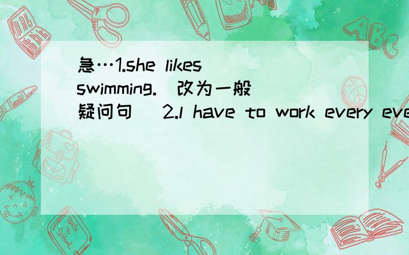 急…1.she likes swimming.(改为一般疑问句) 2.l have to work every even