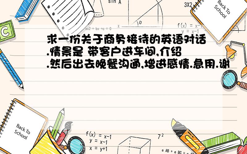 求一份关于商务接待的英语对话.情景是 带客户进车间,介绍.然后出去晚餐沟通,增进感情.急用.谢