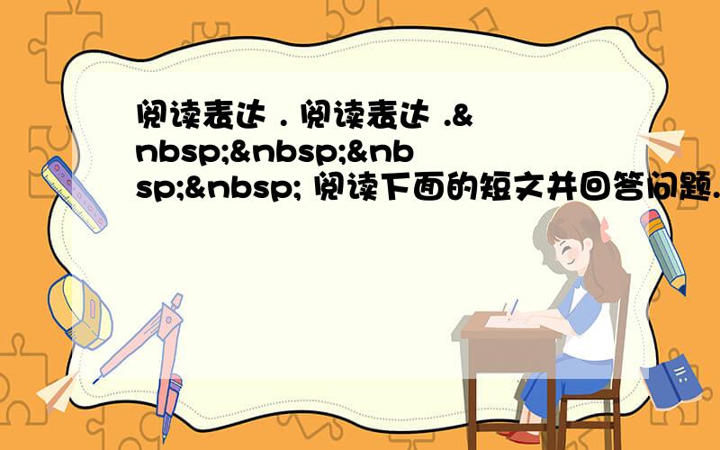 阅读表达 . 阅读表达 .     阅读下面的短文并回答问题.(请注意问题后的词