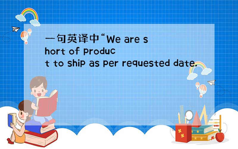 一句英译中“We are short of product to ship as per requested date.