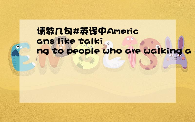 请教几句#英译中Americans like talking to people who are walking a d