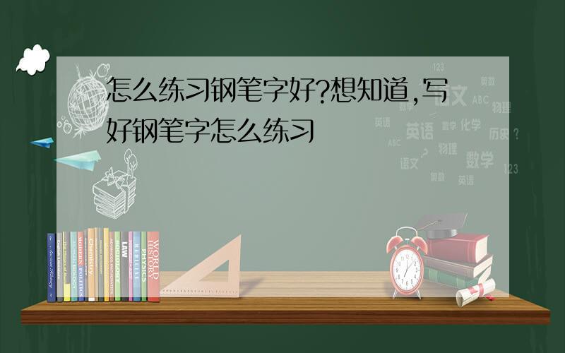 怎么练习钢笔字好?想知道,写好钢笔字怎么练习