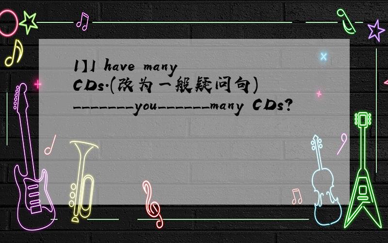 1】I have many CDs.(改为一般疑问句) _______you______many CDs?