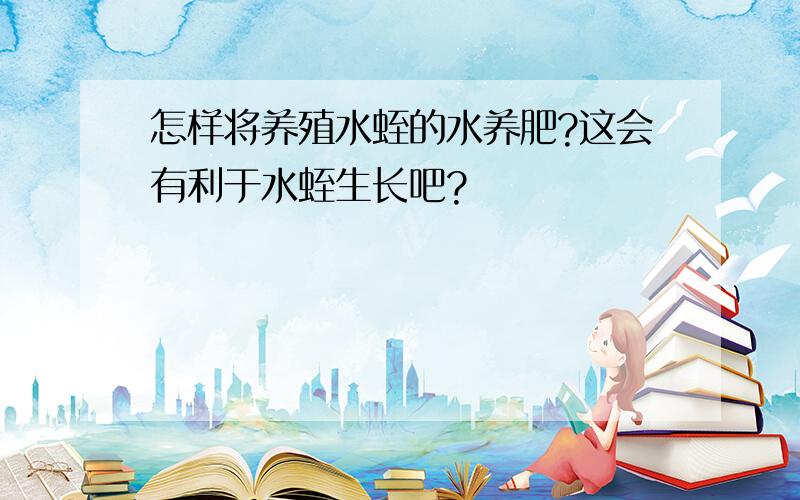 怎样将养殖水蛭的水养肥?这会有利于水蛭生长吧?