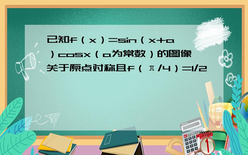 已知f（x）=sin（x+a）cosx（a为常数）的图像关于原点对称且f（π/4）=1/2