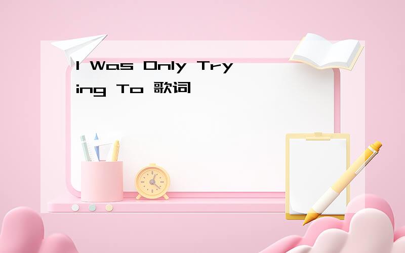 I Was Only Trying To 歌词