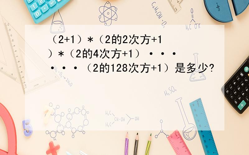 （2+1）*（2的2次方+1）*（2的4次方+1）······（2的128次方+1）是多少?