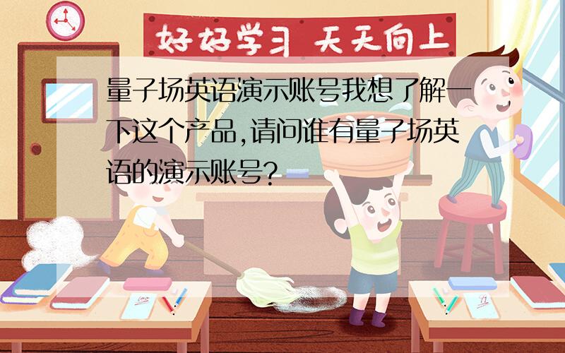 量子场英语演示账号我想了解一下这个产品,请问谁有量子场英语的演示账号?