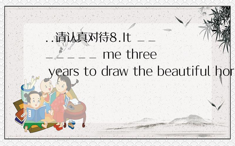 ..请认真对待8.It _______ me three years to draw the beautiful hor