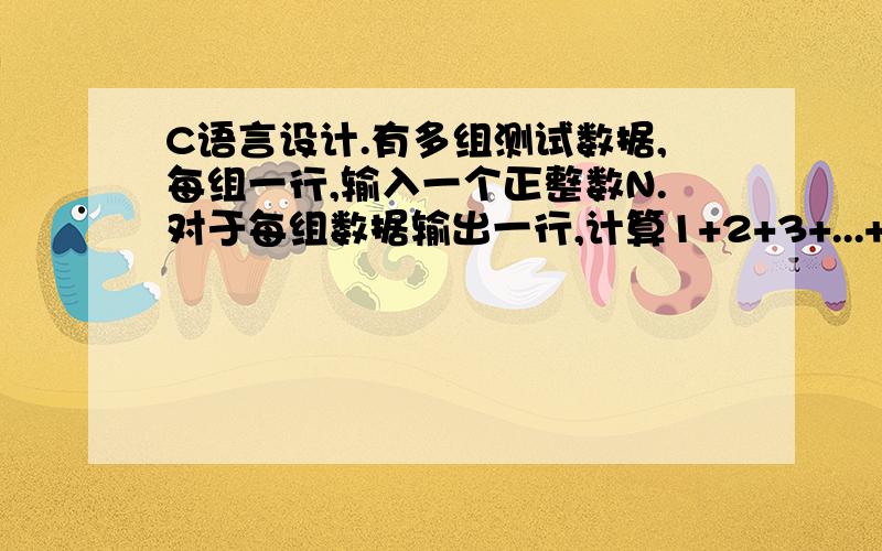 C语言设计.有多组测试数据,每组一行,输入一个正整数N.对于每组数据输出一行,计算1+2+3+...+N的和