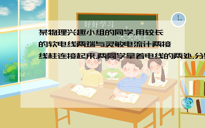 某物理兴趣小组的同学，用较长的软电线两端与灵敏电流计两接线柱连接起来，两同学拿着电线的两处，分别站在地面上的东西方向，像