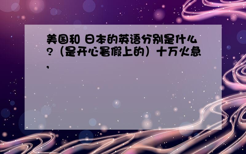 美国和 日本的英语分别是什么?（是开心暑假上的）十万火急,