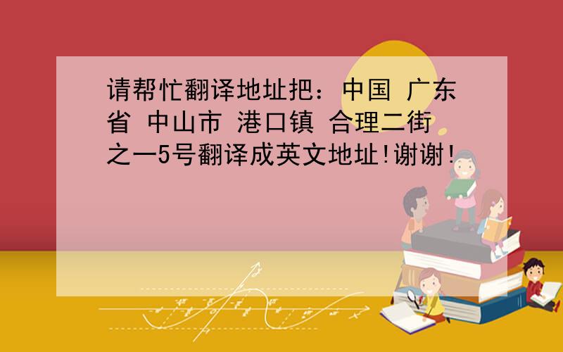 请帮忙翻译地址把：中国 广东省 中山市 港口镇 合理二街之一5号翻译成英文地址!谢谢!