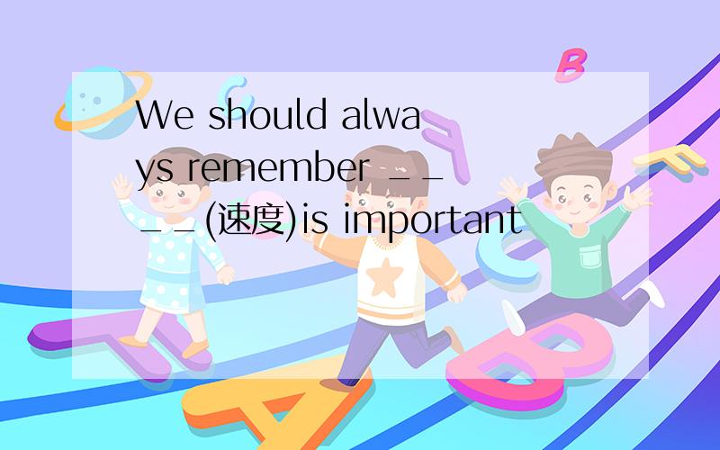 We should always remember ____(速度)is important