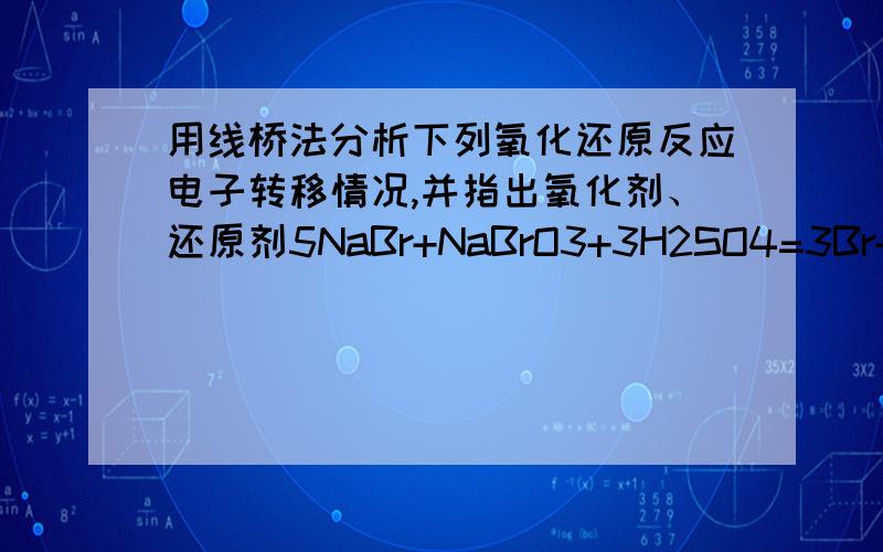 用线桥法分析下列氧化还原反应电子转移情况,并指出氧化剂、还原剂5NaBr+NaBrO3+3H2SO4=3Br+3Na2S