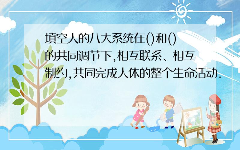 填空人的八大系统在()和()的共同调节下,相互联系、相互制约,共同完成人体的整个生命活动.