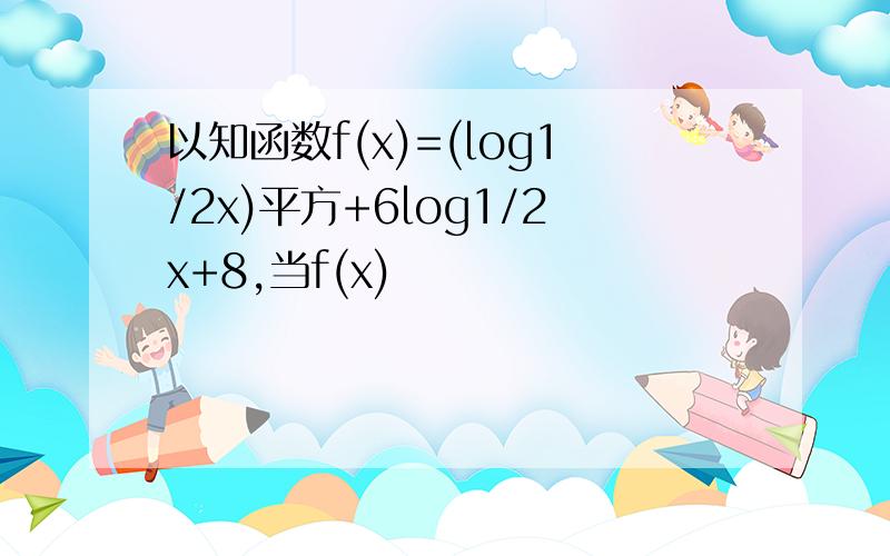 以知函数f(x)=(log1/2x)平方+6log1/2x+8,当f(x)