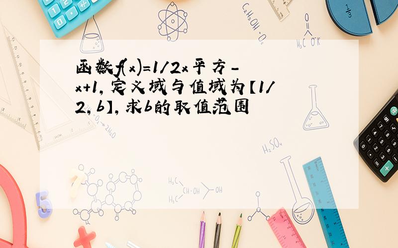 函数f(x)=1/2x平方-x+1,定义域与值域为【1/2,b】,求b的取值范围