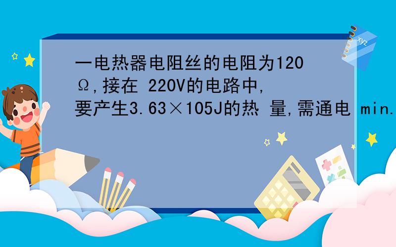 一电热器电阻丝的电阻为120Ω,接在 220V的电路中,要产生3.63×105J的热 量,需通电 min.