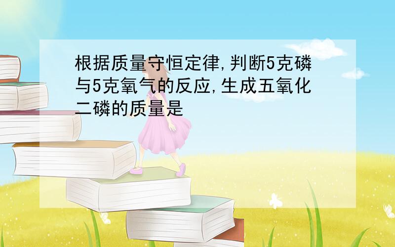 根据质量守恒定律,判断5克磷与5克氧气的反应,生成五氧化二磷的质量是