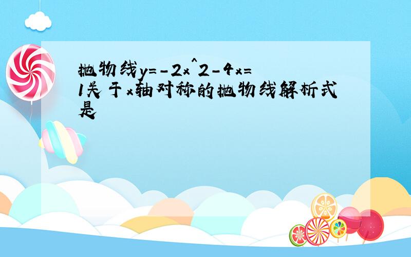 抛物线y=-2x^2-4x=1关于x轴对称的抛物线解析式是