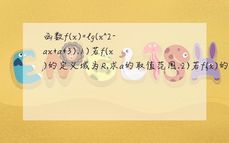 函数f(x)=lg(x^2-ax+a+3).1)若f(x)的定义域为R,求a的取值范围.2)若f(x)的值域为R,求a的