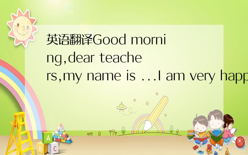 英语翻译Good morning,dear teachers,my name is ...I am very happy