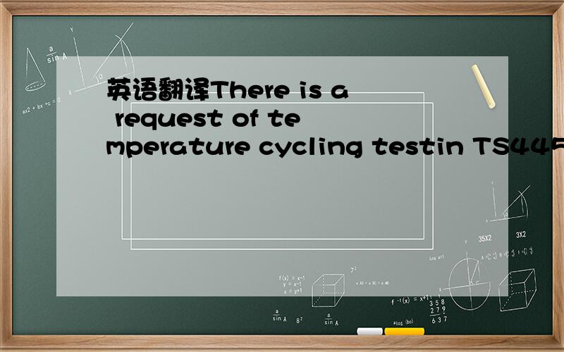 英语翻译There is a request of temperature cycling testin TS445-0