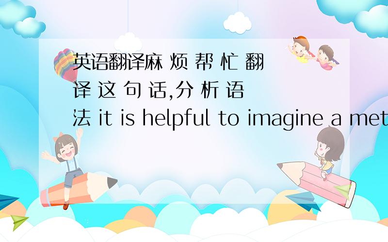 英语翻译麻 烦 帮 忙 翻 译 这 句 话,分 析 语 法 it is helpful to imagine a met