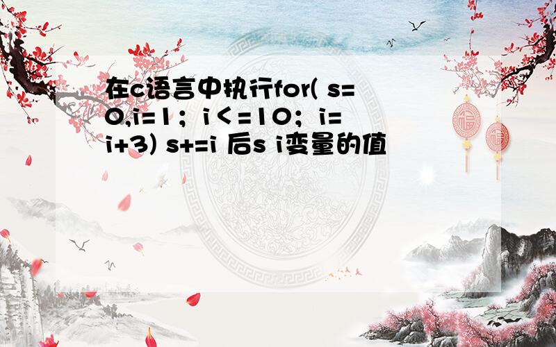 在c语言中执行for( s=0,i=1；i＜=10；i=i+3) s+=i 后s i变量的值