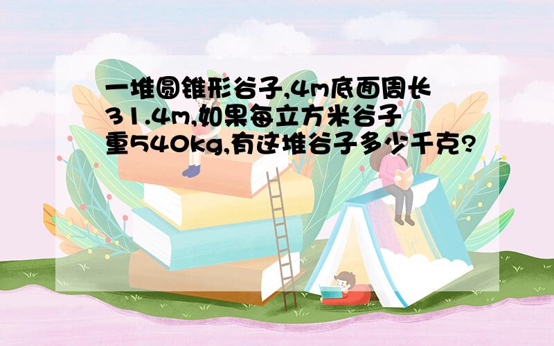 一堆圆锥形谷子,4m底面周长31.4m,如果每立方米谷子重540kg,有这堆谷子多少千克?